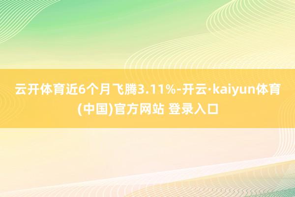 云开体育近6个月飞腾3.11%-开云·kaiyun体育(中国)官方网站 登录入口