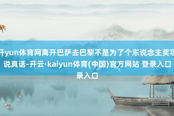 开yun体育网离开巴萨去巴黎不是为了个东说念主奖项说真话-开云·kaiyun体育(中国)官方网站 登录入口