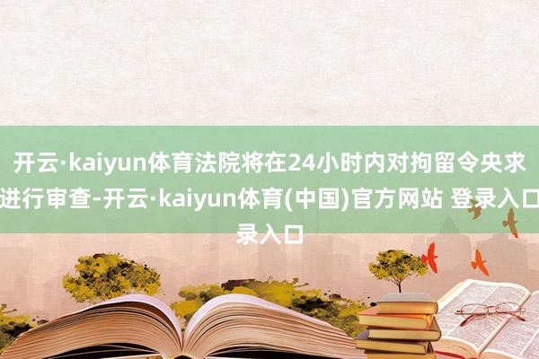 开云·kaiyun体育法院将在24小时内对拘留令央求进行审查-开云·kaiyun体育(中国)官方网站 登录入口