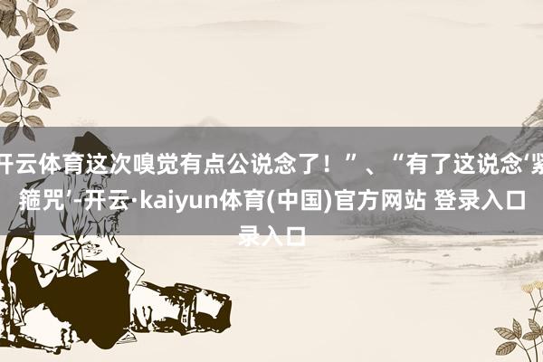 开云体育这次嗅觉有点公说念了！”、“有了这说念‘紧箍咒’-开云·kaiyun体育(中国)官方网站 登录入口