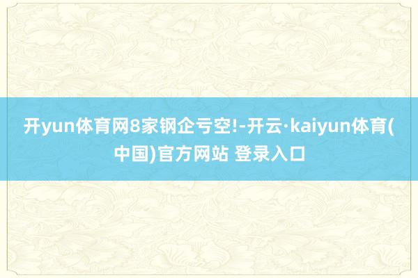 开yun体育网8家钢企亏空!-开云·kaiyun体育(中国)官方网站 登录入口