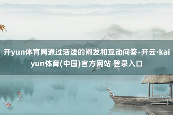 开yun体育网通过活泼的阐发和互动问答-开云·kaiyun体育(中国)官方网站 登录入口