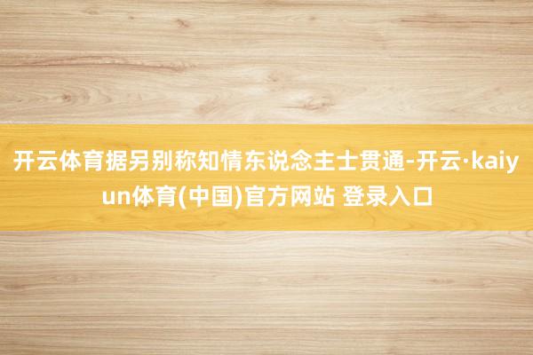 开云体育据另别称知情东说念主士贯通-开云·kaiyun体育(中国)官方网站 登录入口