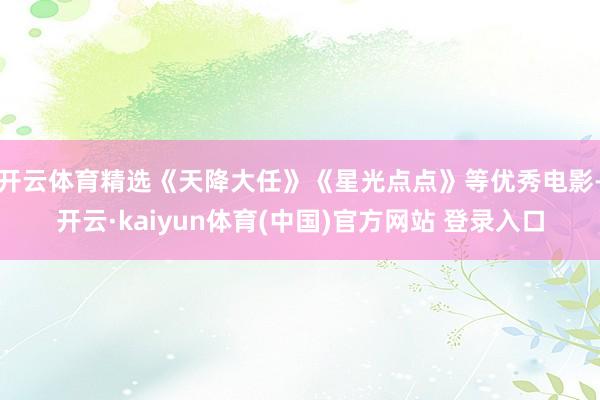 开云体育精选《天降大任》《星光点点》等优秀电影-开云·kaiyun体育(中国)官方网站 登录入口