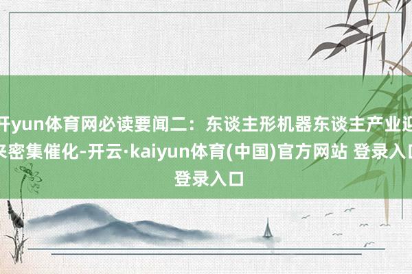 开yun体育网必读要闻二：东谈主形机器东谈主产业迎来密集催化-开云·kaiyun体育(中国)官方网站 登录入口