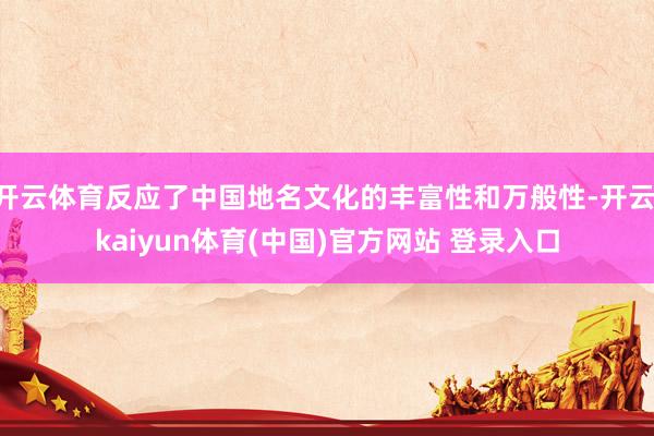 开云体育反应了中国地名文化的丰富性和万般性-开云·kaiyun体育(中国)官方网站 登录入口
