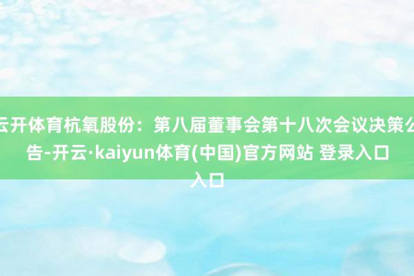 云开体育杭氧股份：第八届董事会第十八次会议决策公告-开云·kaiyun体育(中国)官方网站 登录入口