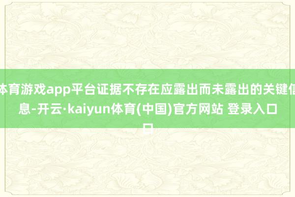 体育游戏app平台证据不存在应露出而未露出的关键信息-开云·kaiyun体育(中国)官方网站 登录入口