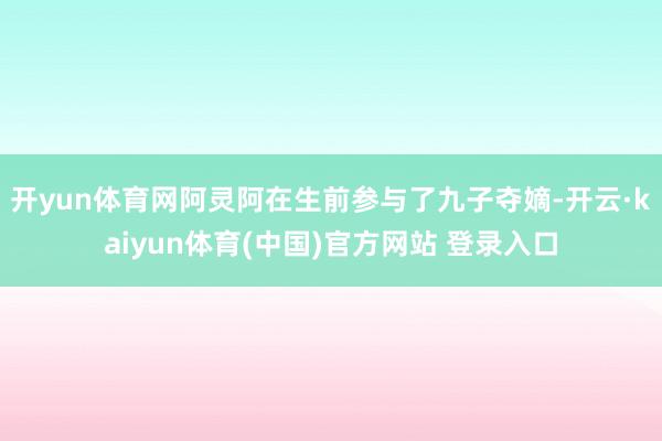 开yun体育网阿灵阿在生前参与了九子夺嫡-开云·kaiyun体育(中国)官方网站 登录入口