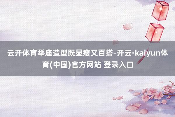 云开体育举座造型既显瘦又百搭-开云·kaiyun体育(中国)官方网站 登录入口