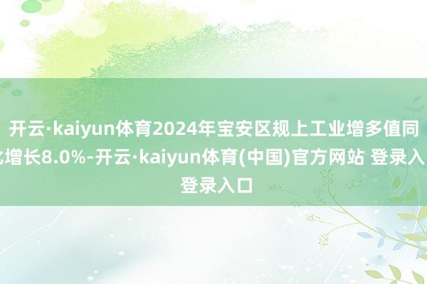 开云·kaiyun体育2024年宝安区规上工业增多值同比增长8.0%-开云·kaiyun体育(中国)官方网站 登录入口