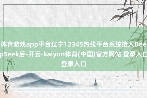 体育游戏app平台辽宁12345热线平台系统接入DeepSeek后-开云·kaiyun体育(中国)官方网站 登录入口