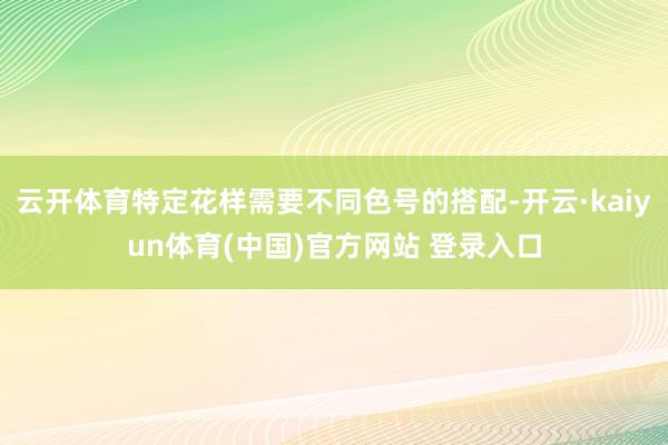 云开体育特定花样需要不同色号的搭配-开云·kaiyun体育(中国)官方网站 登录入口
