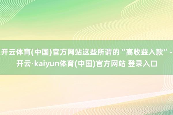 开云体育(中国)官方网站这些所谓的“高收益入款”-开云·kaiyun体育(中国)官方网站 登录入口