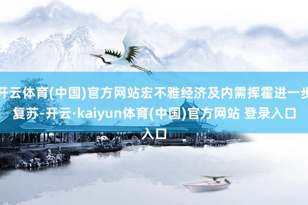 开云体育(中国)官方网站宏不雅经济及内需挥霍进一步复苏-开云·kaiyun体育(中国)官方网站 登录入口