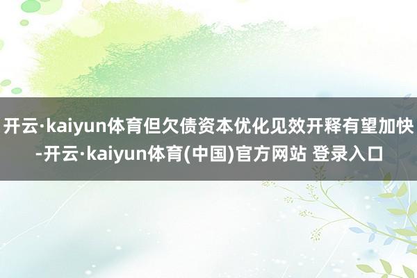 开云·kaiyun体育但欠债资本优化见效开释有望加快-开云·kaiyun体育(中国)官方网站 登录入口