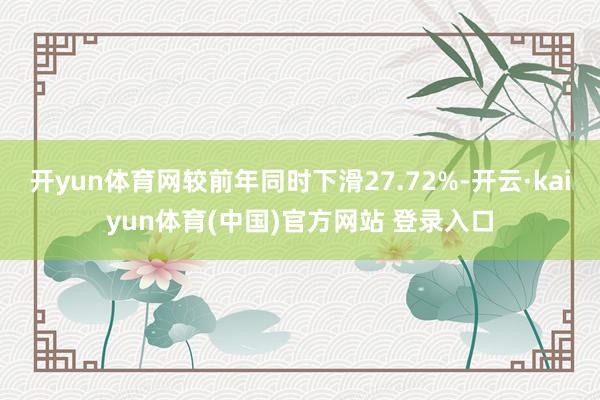 开yun体育网较前年同时下滑27.72%-开云·kaiyun体育(中国)官方网站 登录入口