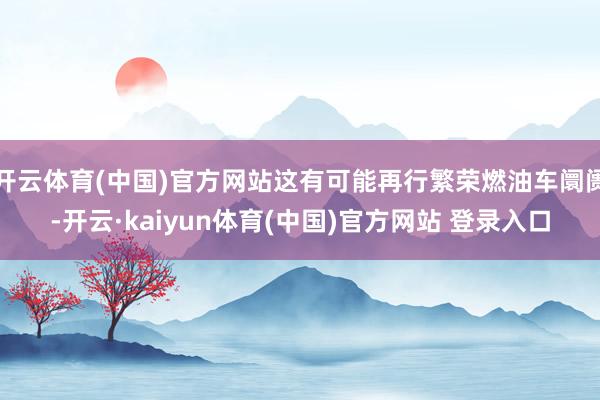 开云体育(中国)官方网站这有可能再行繁荣燃油车阛阓-开云·kaiyun体育(中国)官方网站 登录入口