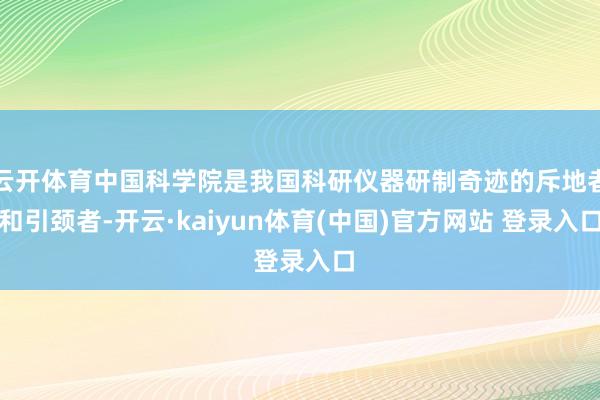 云开体育中国科学院是我国科研仪器研制奇迹的斥地者和引颈者-开云·kaiyun体育(中国)官方网站 登录入口