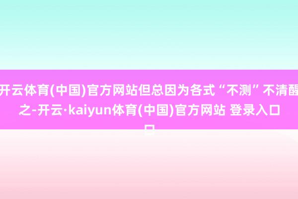 开云体育(中国)官方网站但总因为各式“不测”不清醒之-开云·kaiyun体育(中国)官方网站 登录入口