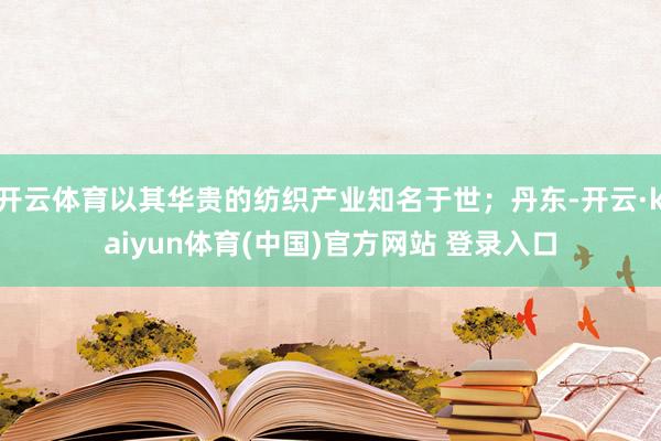 开云体育以其华贵的纺织产业知名于世；丹东-开云·kaiyun体育(中国)官方网站 登录入口