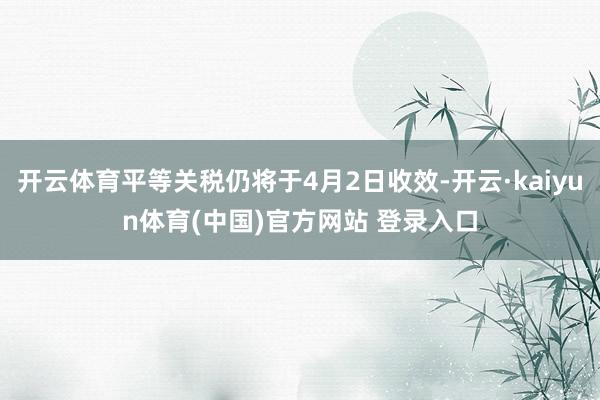 开云体育平等关税仍将于4月2日收效-开云·kaiyun体育(中国)官方网站 登录入口