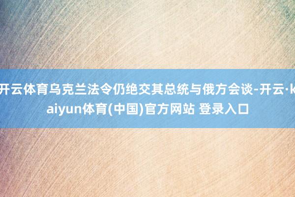 开云体育乌克兰法令仍绝交其总统与俄方会谈-开云·kaiyun体育(中国)官方网站 登录入口