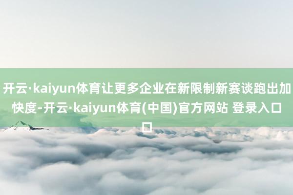 开云·kaiyun体育让更多企业在新限制新赛谈跑出加快度-开云·kaiyun体育(中国)官方网站 登录入口