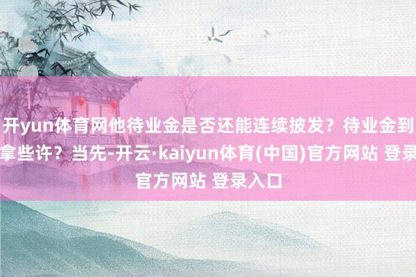开yun体育网他待业金是否还能连续披发？待业金到底能拿些许？当先-开云·kaiyun体育(中国)官方网站 登录入口