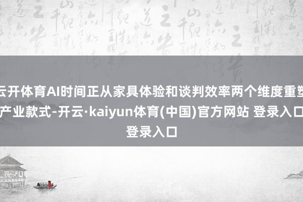 云开体育AI时间正从家具体验和谈判效率两个维度重塑产业款式-开云·kaiyun体育(中国)官方网站 登录入口