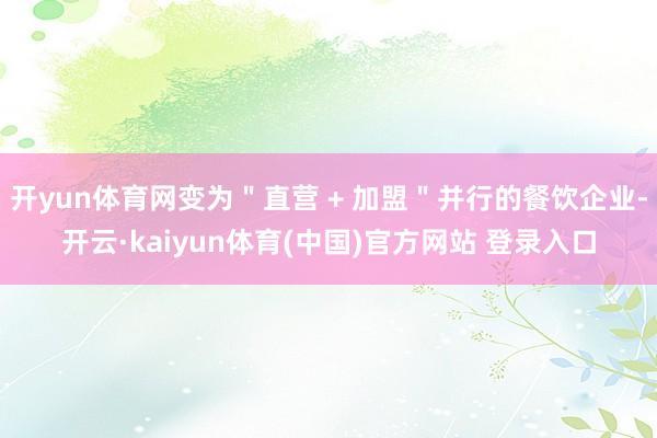 开yun体育网变为＂直营 + 加盟＂并行的餐饮企业-开云·kaiyun体育(中国)官方网站 登录入口