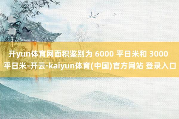 开yun体育网面积鉴别为 6000 平日米和 3000 平日米-开云·kaiyun体育(中国)官方网站 登录入口