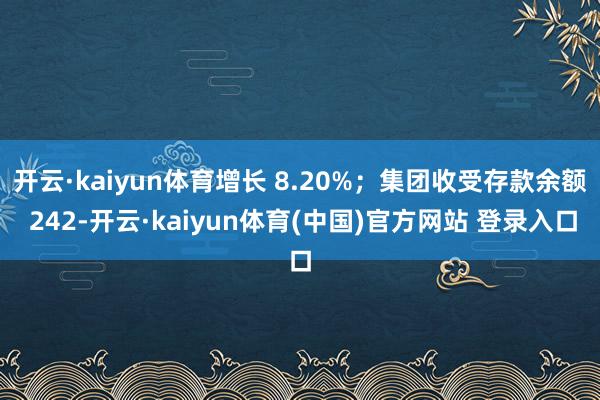 开云·kaiyun体育增长 8.20%；集团收受存款余额 242-开云·kaiyun体育(中国)官方网站 登录入口