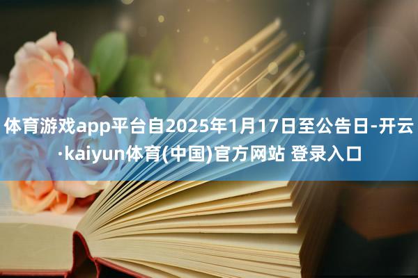 体育游戏app平台自2025年1月17日至公告日-开云·kaiyun体育(中国)官方网站 登录入口