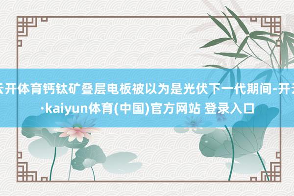 云开体育钙钛矿叠层电板被以为是光伏下一代期间-开云·kaiyun体育(中国)官方网站 登录入口