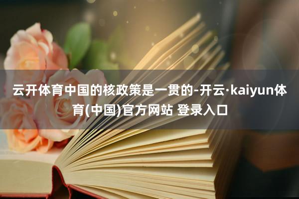 云开体育中国的核政策是一贯的-开云·kaiyun体育(中国)官方网站 登录入口